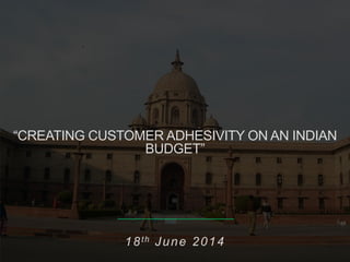1
“CREATING CUSTOMER ADHESIVITY ON AN INDIAN
BUDGET”
18th June 2014
 