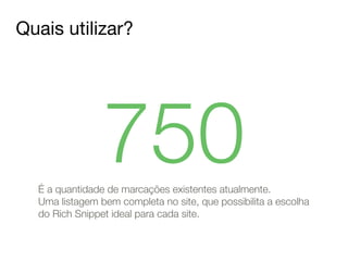 Quais utilizar? 
750 É a quantidade de marcações existentes atualmente. 
Uma listagem bem completa no site, que possibilita a escolha 
do Rich Snippet ideal para cada site. 
 
