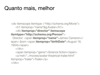 Quanto mais, melhor 
<div itemscope itemtype ="http://schema.org/Movie"> 
<h1 itemprop="name"&g;Avatar</h1> 
<div itemprop="director" itemscope 
itemtype="http://schema.org/Person"> 
Director: <span itemprop="name">James Cameron</ 
span> (born <span itemprop="birthDate">August 16, 
1954)</span> 
</div> 
<span itemprop="genre">Science fiction</span> 
<a href="../movies/avatar-theatrical-trailer.html" 
itemprop="trailer">Trailer</a> 
</div> 
 