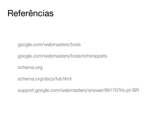 Referências 
google.com/webmasters/tools 
! 
google.com/webmasters/tools/richsnippets 
! 
schema.org 
! 
schema.org/docs/full.html 
! 
support.google.com/webmasters/answer/99170?hl=pt-BR 
 