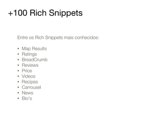 +100 Rich Snippets 
Entre os Rich Snippets mais conhecidos: 
! 
• Map Results 
• Ratings 
• BreadCrumb 
• Reviews 
• Price 
• Videos 
• Recipes 
• Carrousel 
• News 
• Bio's 
 