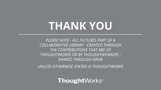 PLEASE NOTE - ALL PICTURES PART OF A
COLLABORATIVE LIBRARY - CREATED THROUGH
THE CONTRIBUTIONS THAT ARE OF
THOUGHTWORKS OR BY THOUGHTWORKERS -
SHARED THROUGH DRIVE
UNLESS OTHERWISE STATED © THOUGHTWORKS
THANK YOU
 