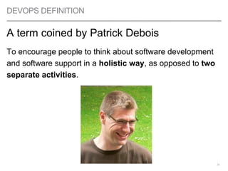 DEVOPS DEFINITION
A term coined by Patrick Debois
To encourage people to think about software development
and software support in a holistic way, as opposed to two
separate activities.
31
 