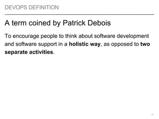 DEVOPS DEFINITION
A term coined by Patrick Debois
To encourage people to think about software development
and software support in a holistic way, as opposed to two
separate activities.
32
 