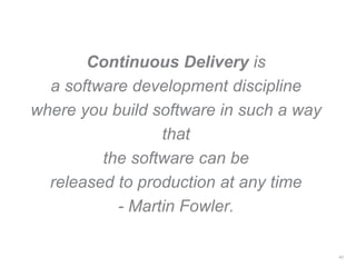 Continuous Delivery is
a software development discipline
where you build software in such a way
that
the software can be
released to production at any time
- Martin Fowler.
43
 