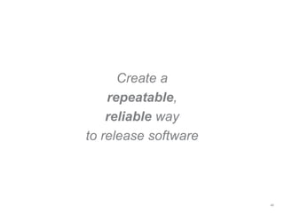 Create a
repeatable,
reliable way
to release software
46
 