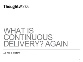 WHAT IS
CONTINUOUS
DELIVERY? AGAIN
Do me a sketch!
62
 