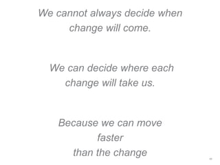 We cannot always decide when
change will come.
We can decide where each
change will take us.
Because we can move
faster
than the change 66
 