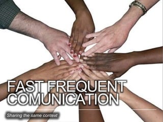 FAST FREQUENT
COMUNICATION
Sharing the same context 9
 