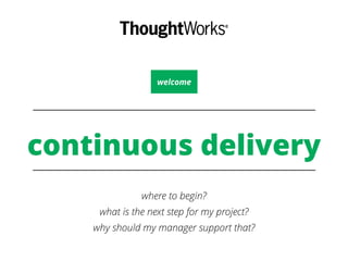 welcome 
continuous delivery 
where to begin? 
what is the next step for my project? 
why should my manager support that? 
 