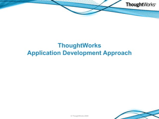 ThoughtWorks
Application Development Approach

© ThoughtWorks 2009

 