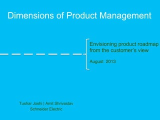 Dimensions of Product Management
Tushar Joshi | Amit Shrivastav
Schneider Electric
Envisioning product roadmap
from the customer’s view
!
August 2013!
 