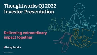 © 2022 Thoughtworks
Thoughtworks Q1 2022
Investor Presentation
Delivering extraordinary
impact together
 