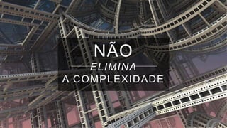 NÃO
ELIMINA
A COMPLEXIDADE
 