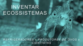 INVENTAR
ECOSSISTEMAS
REFRIGERADORES x PRODUTORES DE OVOS x
CIENTISTAS
 