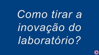 Como tirar a
inovação do
laboratório?
 