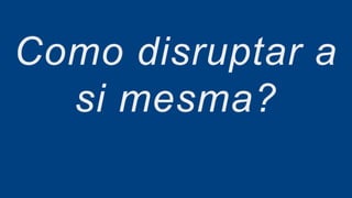 Como disruptar a
si mesma?
 