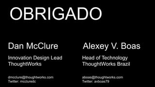 56
Dan McClure
Innovation Design Lead
ThoughtWorks
dmcclure@thoughtworks.com
Twitter: mccluredc
OBRIGADO
Alexey V. Boas
Head of Technology
ThoughtWorks Brazil
aboas@thoughtworks.com
Twitter: avboas79
 