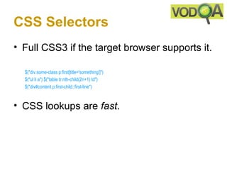 CSS Selectors
• Full CSS3 if the target browser supports it.

  $("div.some-class p:first[title='something']")
  $("ul li a") $("table tr:nth-child(2n+1) td")
  $("div#content p:first-child::first-line") 



• CSS lookups are fast.
 