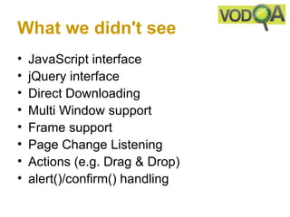 What we didn't see
•   JavaScript interface
•   jQuery interface
•   Direct Downloading
•   Multi Window support
•   Frame support
•   Page Change Listening
•   Actions (e.g. Drag & Drop)
•   alert()/confirm() handling
 
