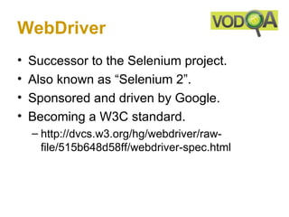 WebDriver
•   Successor to the Selenium project.
•   Also known as “Selenium 2”.
•   Sponsored and driven by Google.
•   Becoming a W3C standard.
    – http://dvcs.w3.org/hg/webdriver/raw-
      file/515b648d58ff/webdriver-spec.html
 