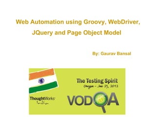 Web Automation using Groovy, WebDriver,
     JQuery and Page Object Model


                        By: Gaurav Bansal
 