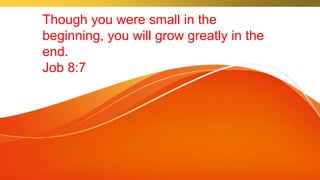 Though you were small in the
beginning, you will grow greatly in the
end.
Job 8:7
 