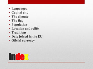 Index
• Lenguages.
• Capital city
• The climate
• The flag
• Population
• Location and relife
• Traditions
• Date joined in the EU
• Oficial currency