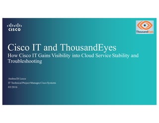 Cisco IT and ThousandEyes
How Cisco IT Gains Visibility into Cloud Service Stability and
Troubleshooting
Andrea Di Lecce
IT Technical Project Manager,Cisco Systems
03/2016
 