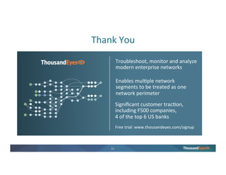 25
The ThousandEyes Advantage
Visibility and insight into every
network you rely on
Real time Network Intelligence drives
competitive advantage
Significant customer traction:
24 Fortune 500 companies
4 top 6 US banks
3 top 5 SaaS companies
 