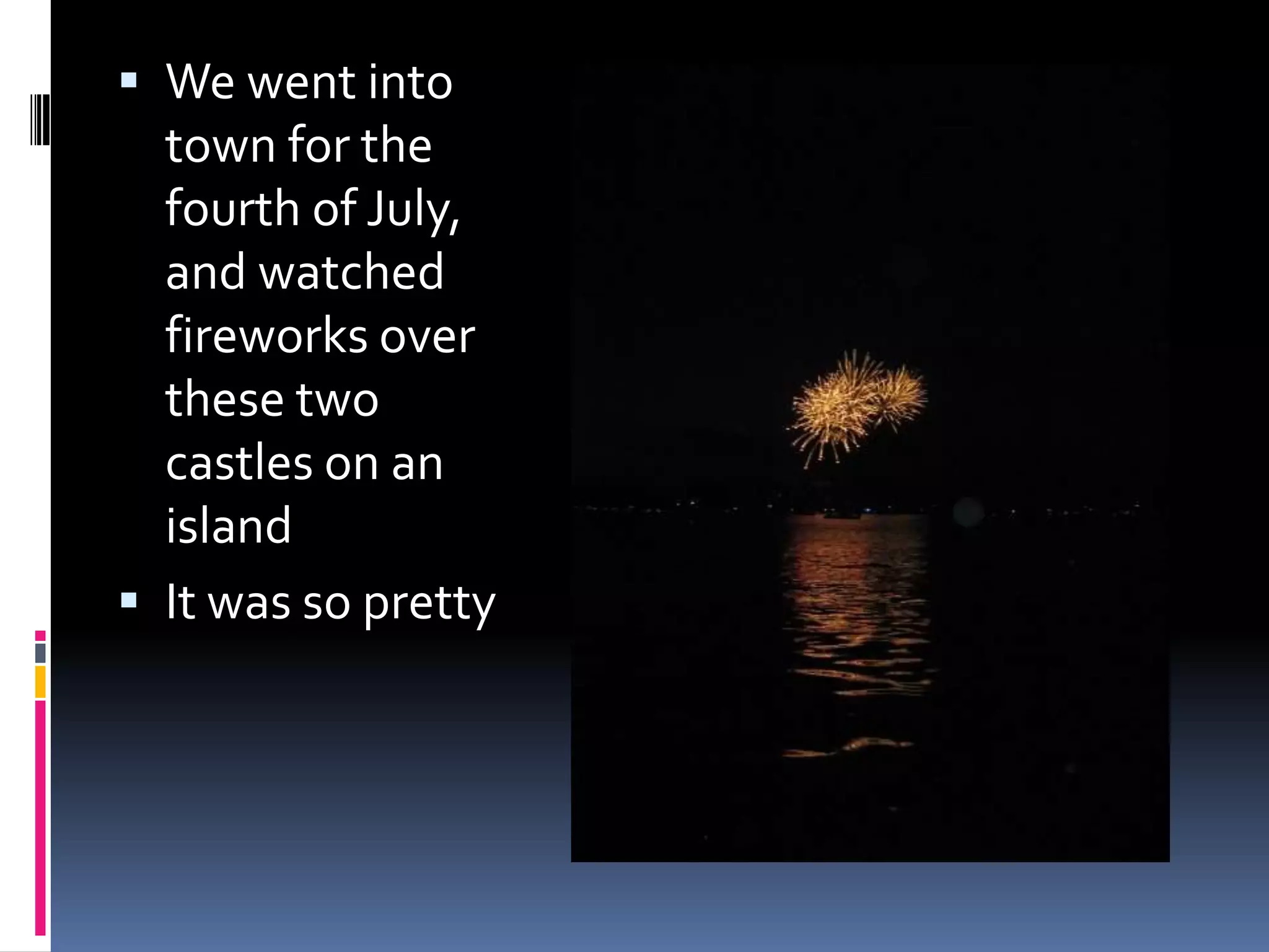 We went into town for the fourth of July, and watched fireworks over these two castles on an islandIt was so pretty