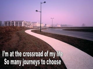 I’m at the crossroad of my life So many journeys to choose  