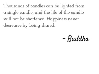 Thousands of candles can be lighted from
a single candle, and the life of the candle
will not be shortened. Happiness never
decreases by being shared.
- Buddha
 
