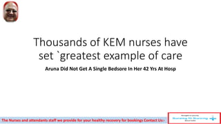 Thousands of KEM nurses have
set `greatest example of care
Aruna Did Not Get A Single Bedsore In Her 42 Yrs At Hosp
The Nurses and attendants staff we provide for your healthy recovery for bookings Contact Us:-
 