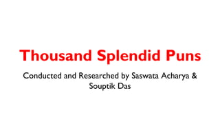 Thousand Splendid Puns
Conducted and Researched by Saswata Acharya &
Souptik Das
 