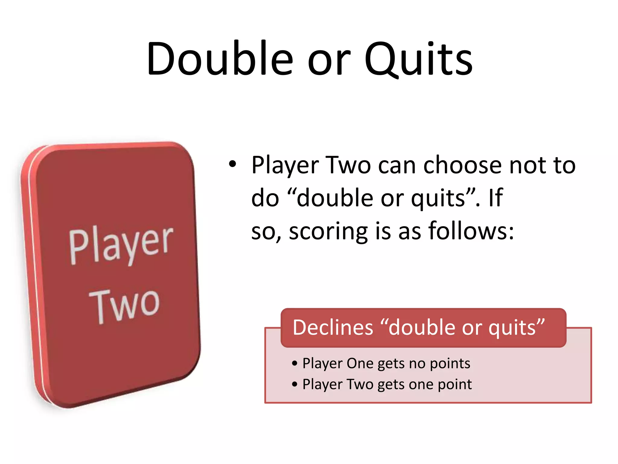 Player Two can choose not to do “double or quits”. If so, scoring is as follows:Double or Quits