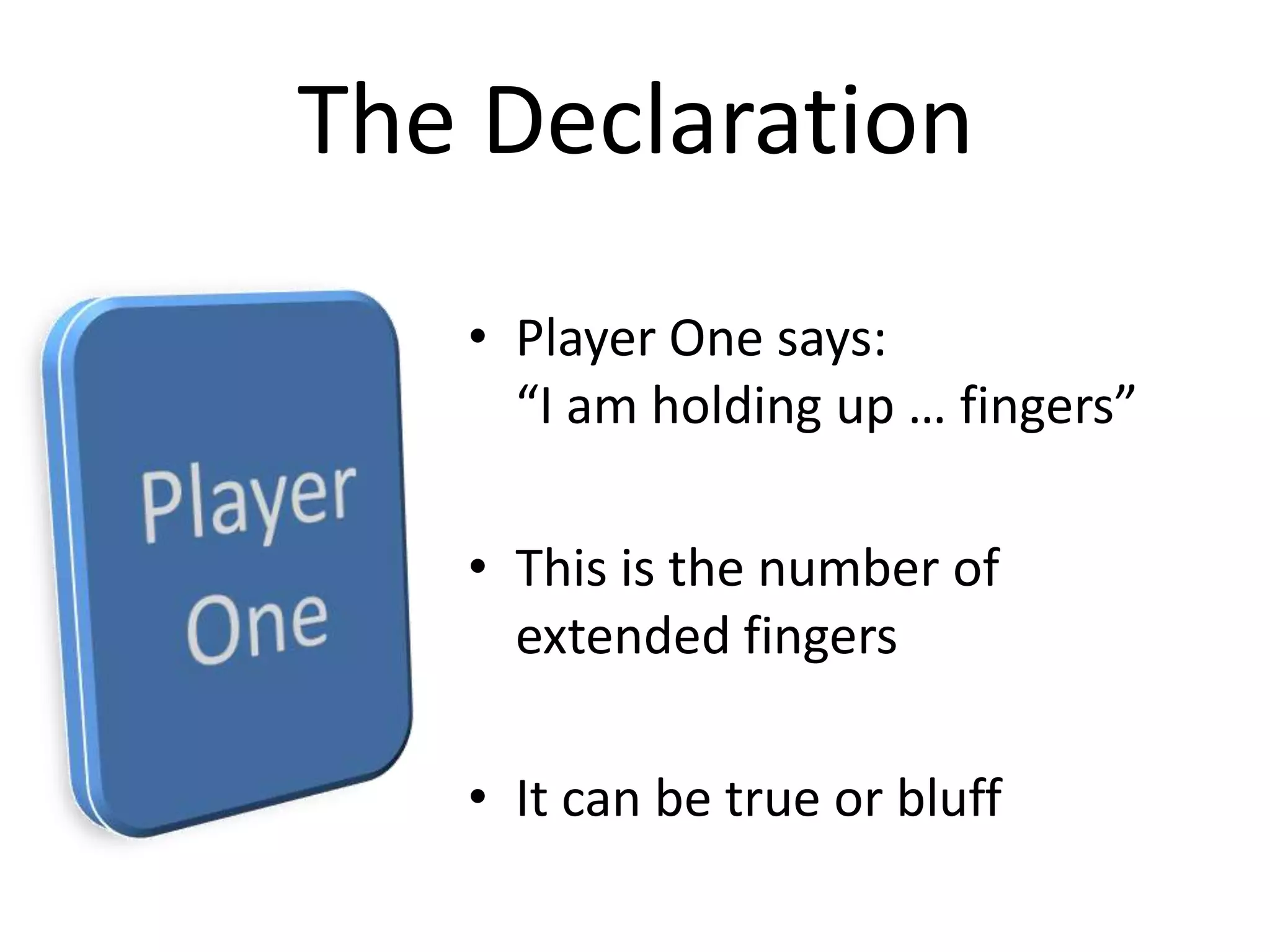 Player One says: “I am holding up … fingers”This is the number of extended fingersIt can be true or bluffThe Declaration