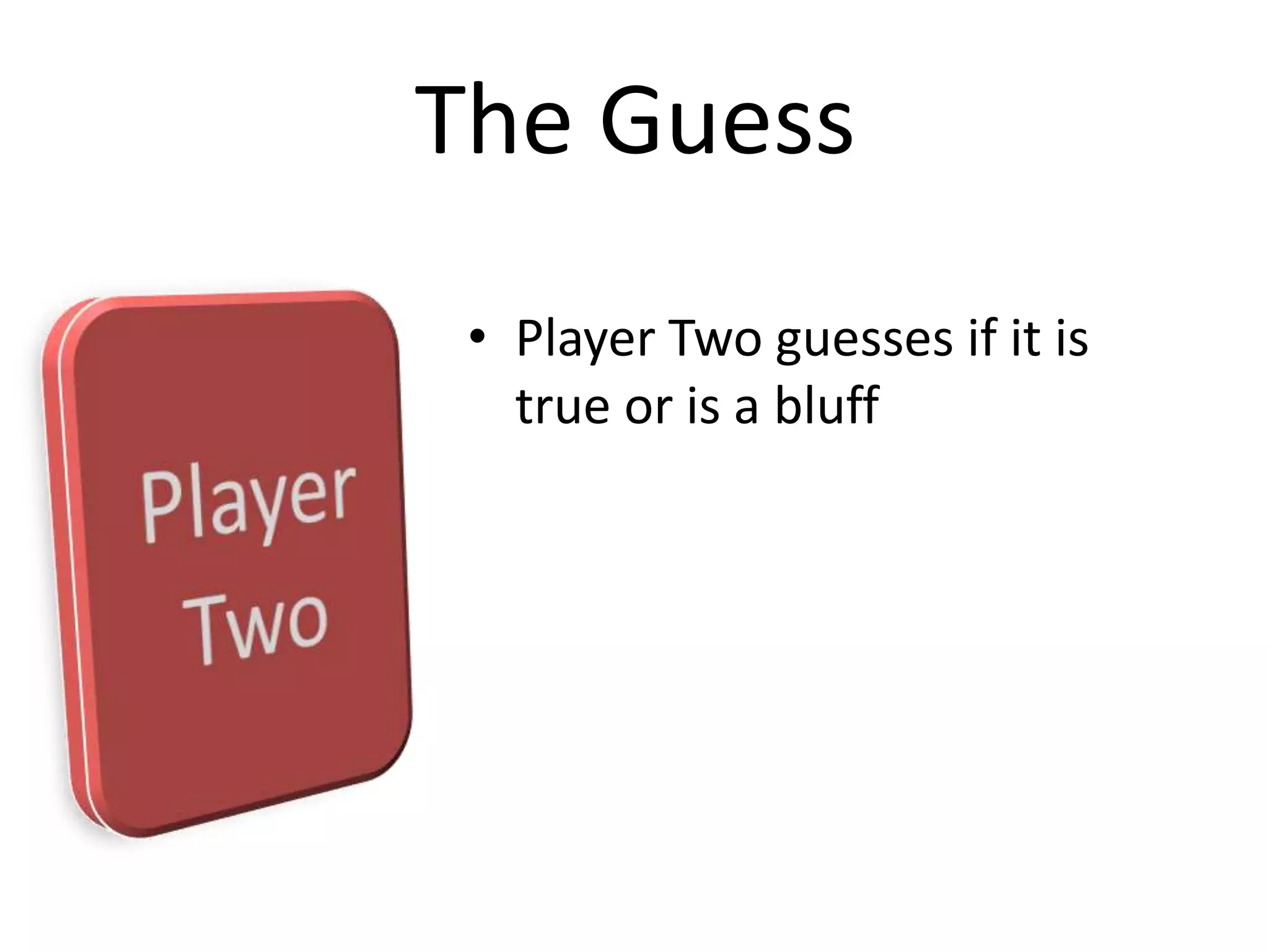 Player Two guesses if it is true or is a bluffThe Guess