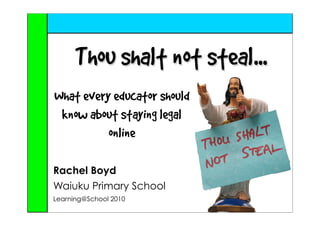 Thou shalt not steal...
What every educator should
 know about staying legal
          online

Rachel Boyd
Waiuku Primary School
Learning@School 2010
 