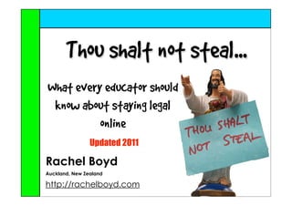 Thou shalt not steal...
What every educator should
 know about staying legal
          online
                Updated 2011

Rachel Boyd
Auckland, New Zealand

http://rachelboyd.com
 