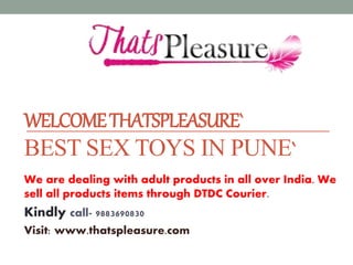 WELCOMETHATSPLEASURE`
BEST SEX TOYS IN PUNE`
We are dealing with adult products in all over India. We
sell all products items through DTDC Courier.
Kindly call- 9883690830
Visit: www.thatspleasure.com
 