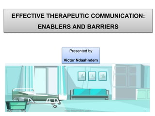 4/23/2023 1
victor Ndaahndem, 2023
EFFECTIVE THERAPEUTIC COMMUNICATION:
ENABLERS AND BARRIERS
Presented by
Victor Ndaahndem
 