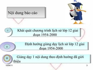 10/04/11 Nội dung báo cáo Khái quát chương trình lịch sử lớp 12 giai đoạn 1954-2000 Định hướng giảng dạy lịch sử lớp 12 giai đoạn 1954-2000 Giảng dạy 1 nội dung theo định hướng đã giới thiệu I II III 