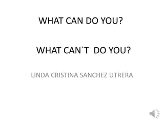 WHAT CAN DO YOU?
LINDA CRISTINA SANCHEZ UTRERA
WHAT CAN`T DO YOU?
 