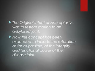  The Original Intent of Arthroplasty
was to restore motion to an
ankylosed joint.
 Now this concept has been
expanded to include the retoration
as far as possible, of the integrity
and functional power of the
disease joint.
 