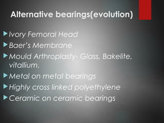 Alternative bearings(evolution)
Ivory Femoral Head
Baer’s Membrane
Mould Arthroplasty- Glass, Bakelite,
vitallium.
Metal on metal bearings
Highly cross linked polyethylene
Ceramic on ceramic bearings
 
