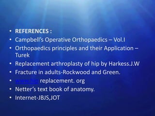 • REFERENCES :
• Campbell’s Operative Orthopaedics – Vol.I
• Orthopaedics principles and their Application –
  Turek
• Replacement arthroplasty of hip by Harkess.J.W
• Fracture in adults-Rockwood and Green.
• www.hip replacement. org
• Netter’s text book of anatomy.
• Internet-JBJS,JOT
 