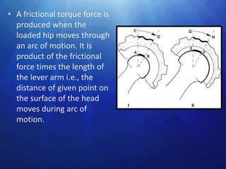 • A frictional torque force is
  produced when the
  loaded hip moves through
  an arc of motion. It is
  product of the frictional
  force times the length of
  the lever arm i.e., the
  distance of given point on
  the surface of the head
  moves during arc of
  motion.
 