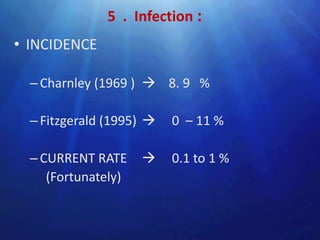 5 . Infection :
• INCIDENCE

  – Charnley (1969 )  8. 9 %

  – Fitzgerald (1995)    0 – 11 %

  – CURRENT RATE         0.1 to 1 %
     (Fortunately)
 