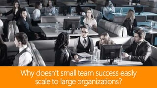 Why doesn’t small team success easily
scale to large organizations?
 